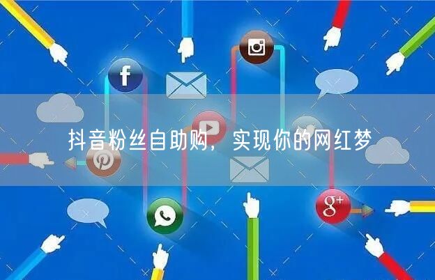 抖音粉丝自助购，实现你的网红梦