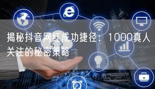揭秘抖音网红成功捷径：1000真人关注的秘密策略