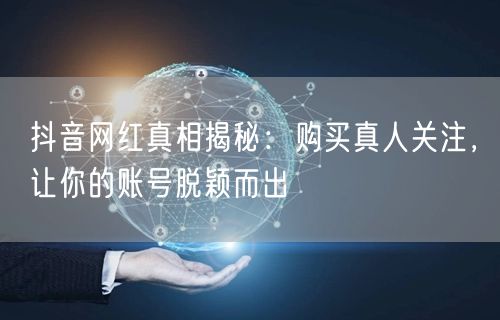 抖音网红真相揭秘：购买真人关注，让你的账号脱颖而出