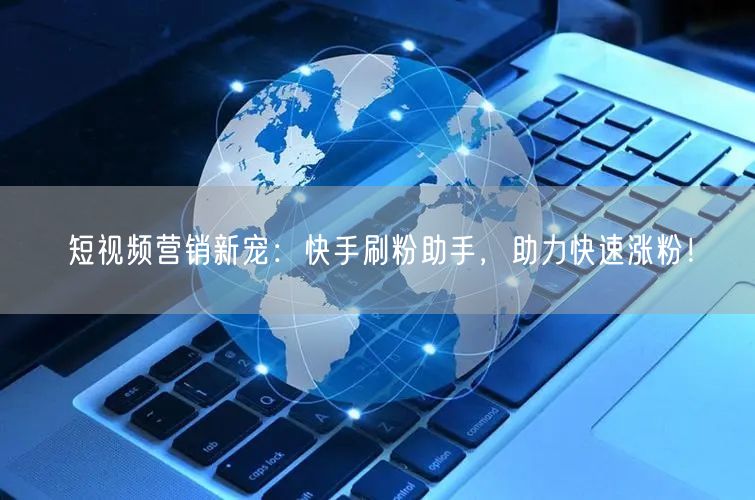 短视频营销新宠：快手刷粉助手，助力快速涨粉！