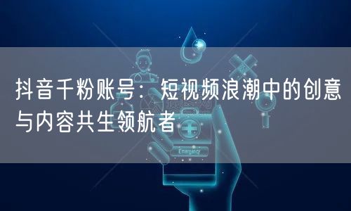 抖音千粉账号：短视频浪潮中的创意与内容共生领航者