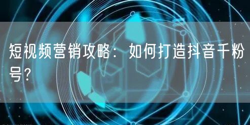 短视频营销攻略：如何打造抖音千粉号？