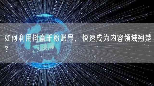 如何利用抖音千粉账号，快速成为内容领域翘楚？