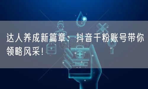 达人养成新篇章：抖音千粉账号带你领略风采！