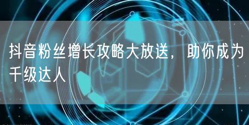 抖音粉丝增长攻略大放送，助你成为千级达人