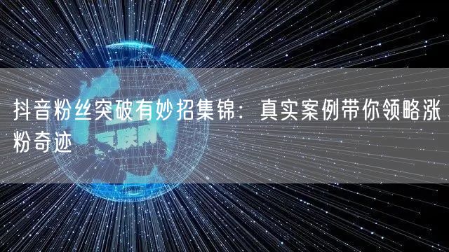 抖音粉丝突破有妙招集锦：真实案例带你领略涨粉奇迹