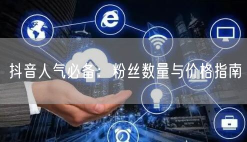 抖音人气必备：粉丝数量与价格指南