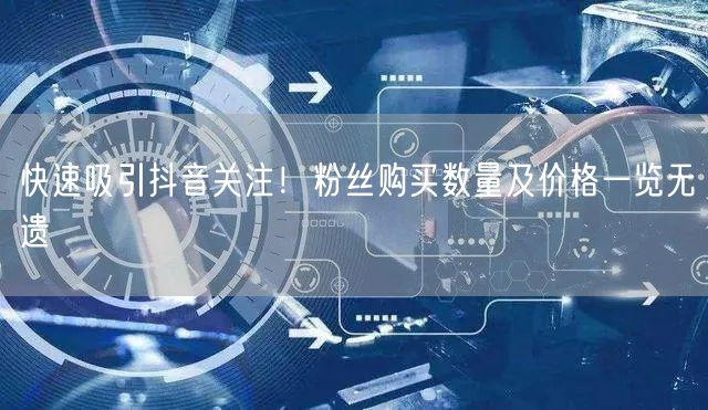 快速吸引抖音关注！粉丝购买数量及价格一览无遗