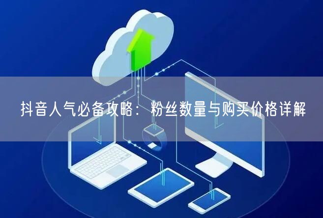 抖音人气必备攻略：粉丝数量与购买价格详解