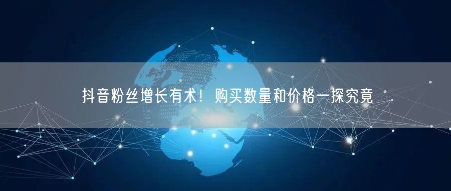 抖音粉丝增长有术！购买数量和价格一探究竟