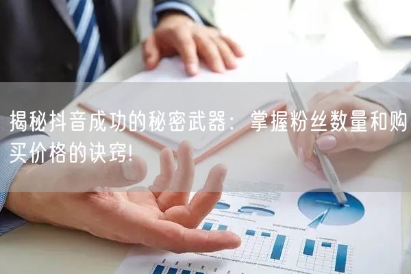揭秘抖音成功的秘密武器：掌握粉丝数量和购买价格的诀窍!