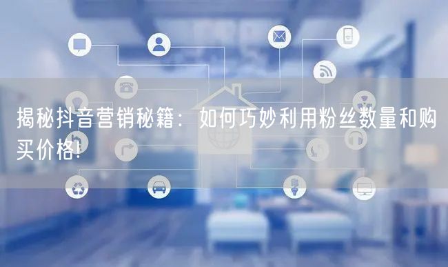 揭秘抖音营销秘籍：如何巧妙利用粉丝数量和购买价格!