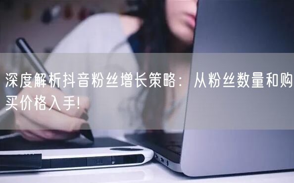 深度解析抖音粉丝增长策略：从粉丝数量和购买价格入手!