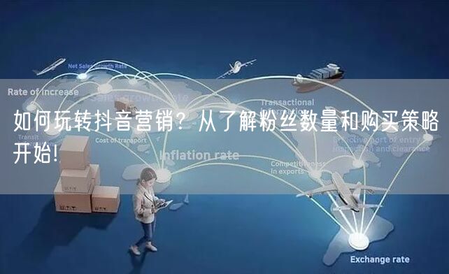 如何玩转抖音营销？从了解粉丝数量和购买策略开始!