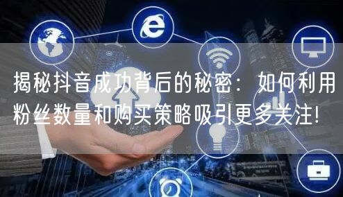 揭秘抖音成功背后的秘密：如何利用粉丝数量和购买策略吸引更多关注!