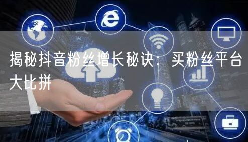 揭秘抖音粉丝增长秘诀：买粉丝平台大比拼