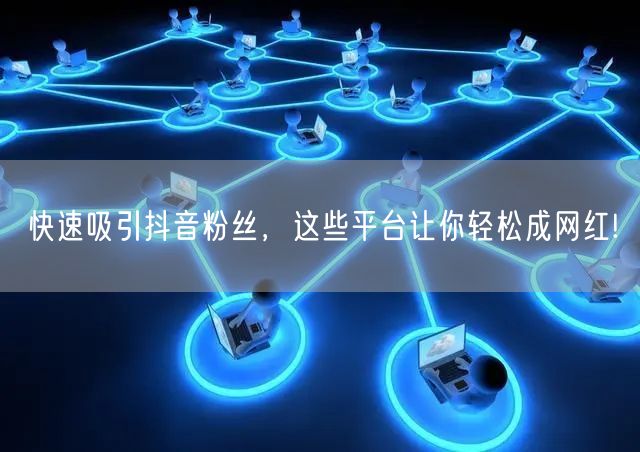 快速吸引抖音粉丝，这些平台让你轻松成网红!