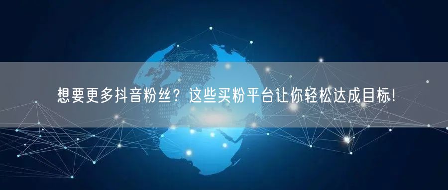 想要更多抖音粉丝？这些买粉平台让你轻松达成目标！