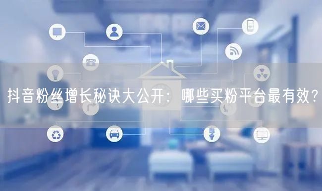 抖音粉丝增长秘诀大公开：哪些买粉平台最有效？