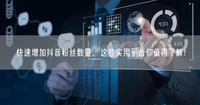 快速增加抖音粉丝数量，这些实用平台你值得了解！