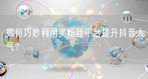 如何巧妙利用买粉丝平台提升抖音人气？