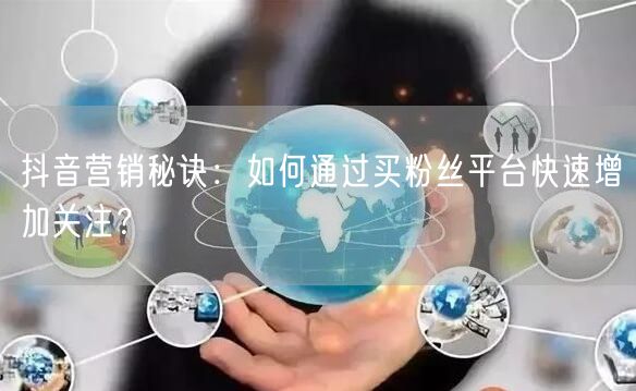 抖音营销秘诀：如何通过买粉丝平台快速增加关注？