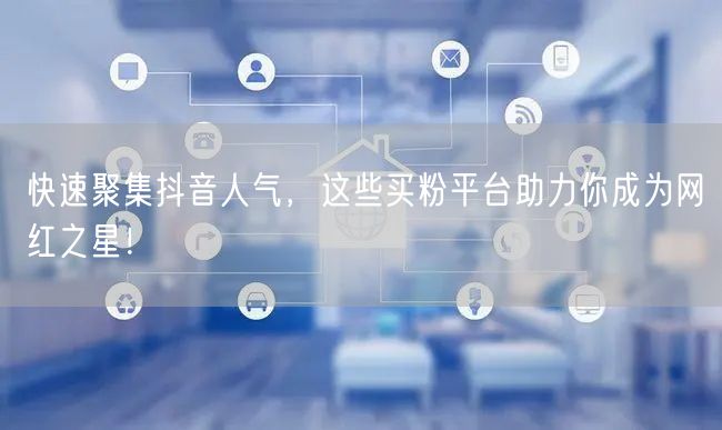 快速聚集抖音人气，这些买粉平台助力你成为网红之星！