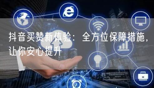 抖音买赞新体验：全方位保障措施，让你安心提升