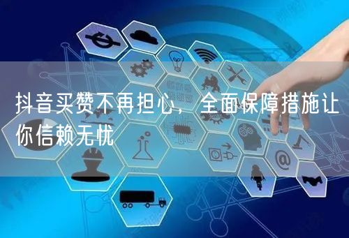 抖音买赞不再担心，全面保障措施让你信赖无忧
