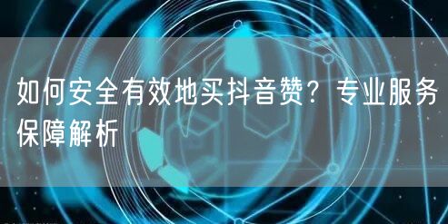 如何安全有效地买抖音赞？专业服务保障解析
