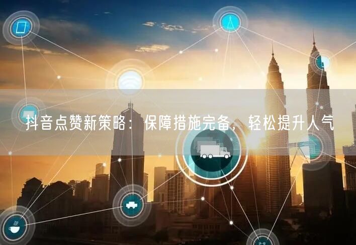抖音点赞新策略：保障措施完备，轻松提升人气