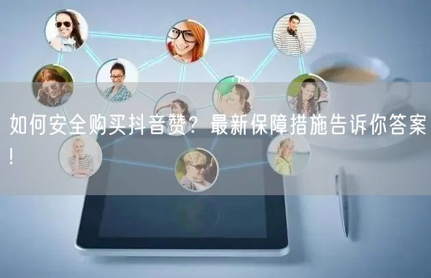 如何安全购买抖音赞？最新保障措施告诉你答案!