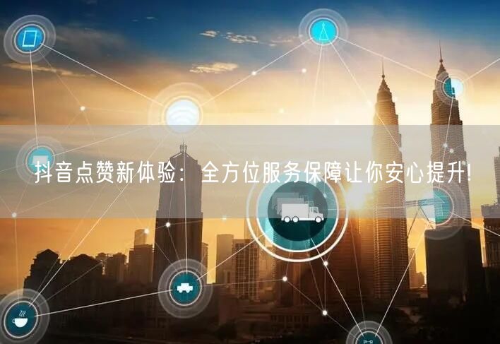 抖音点赞新体验：全方位服务保障让你安心提升!