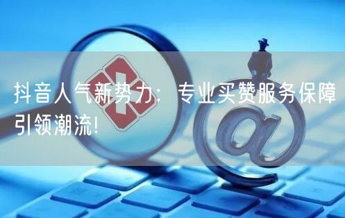 抖音人气新势力：专业买赞服务保障引领潮流!