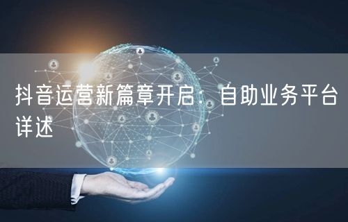 抖音运营新篇章开启：自助业务平台详述