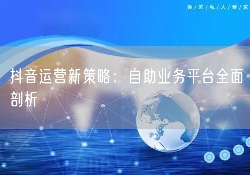 抖音运营新策略：自助业务平台全面剖析