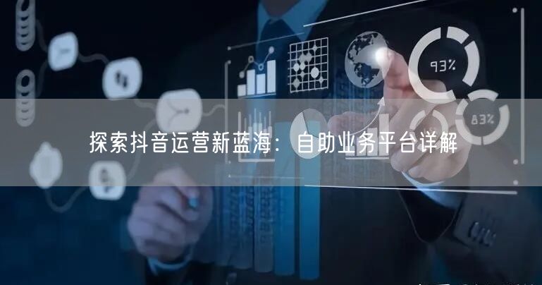 探索抖音运营新蓝海：自助业务平台详解