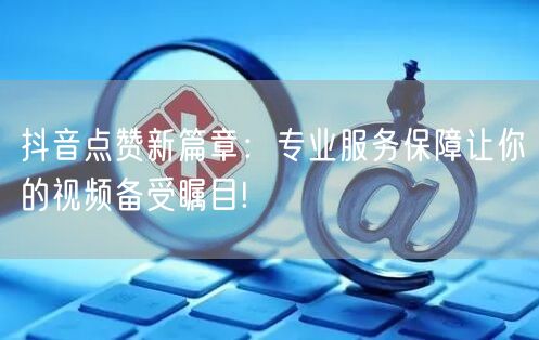 抖音点赞新篇章：专业服务保障让你的视频备受瞩目!