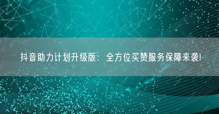 抖音助力计划升级版：全方位买赞服务保障来袭!